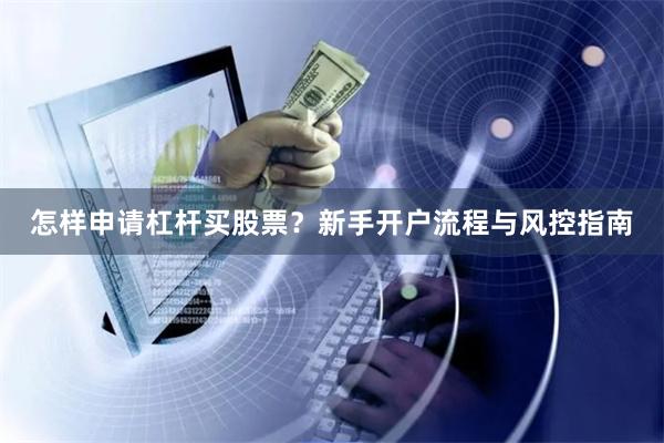 怎样申请杠杆买股票？新手开户流程与风控指南