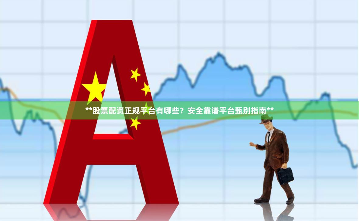 **股票配资正规平台有哪些？安全靠谱平台甄别指南**