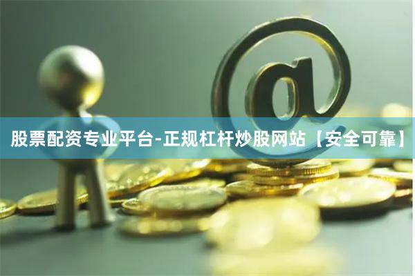 股票配资专业平台-正规杠杆炒股网站【安全可靠】