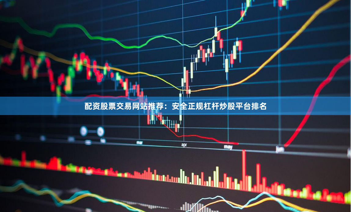 配资股票交易网站推荐：安全正规杠杆炒股平台排名