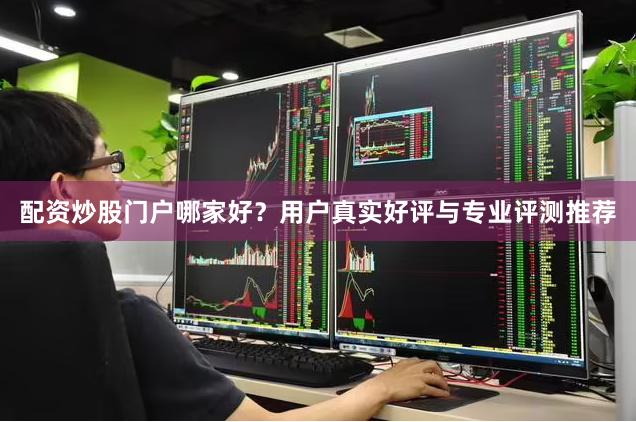 配资炒股门户哪家好？用户真实好评与专业评测推荐