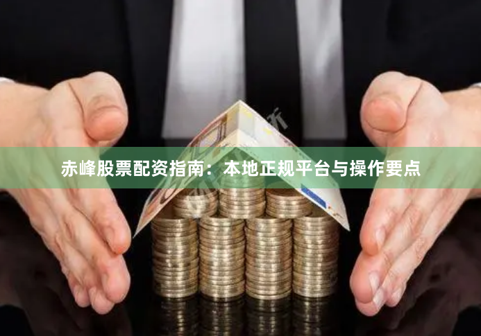 赤峰股票配资指南：本地正规平台与操作要点