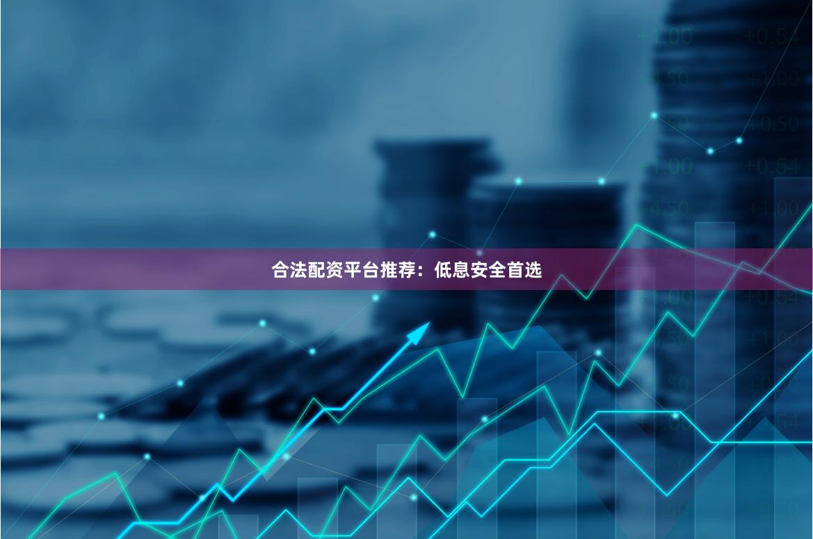 合法配资平台推荐:低息安全首选
