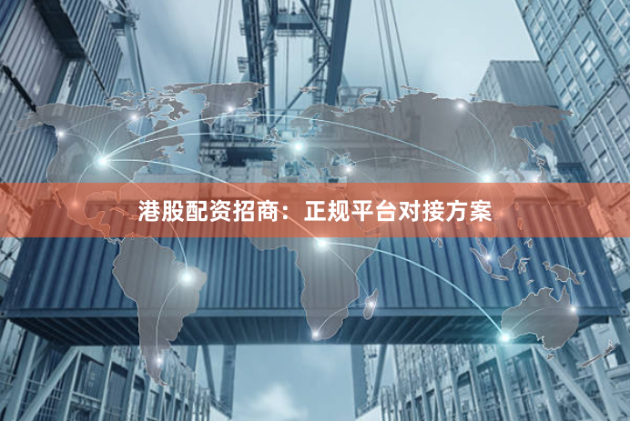 港股配资招商:正规平台对接方案