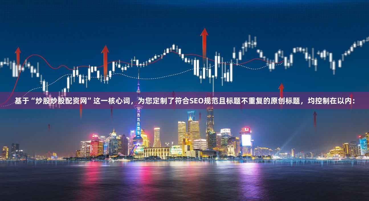 基于“炒股炒股配资网”这一核心词，为您定制了符合SEO规范且标题不重复的原创标题，均控制在以内：