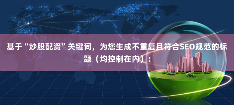 基于“炒股配资”关键词，为您生成不重复且符合SEO规范的标题（均控制在内）：