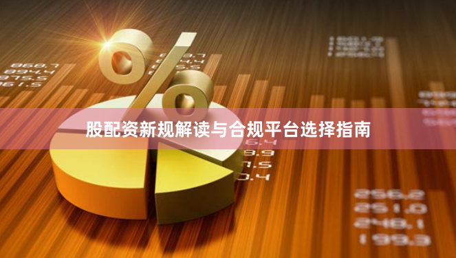 股配资新规解读与合规平台选择指南