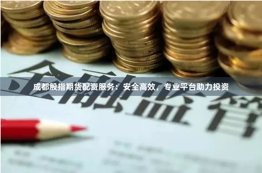 成都股指期货配资服务：安全高效，专业平台助力投资