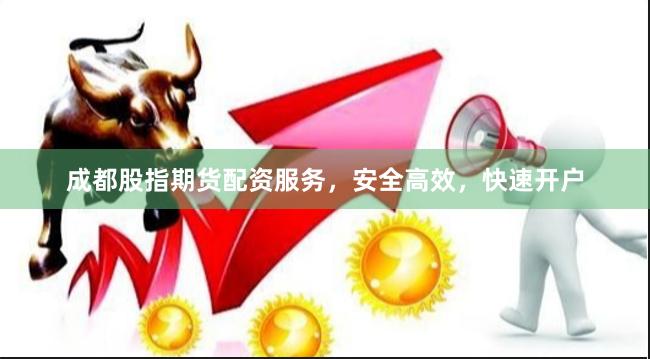 成都股指期货配资服务，安全高效，快速开户