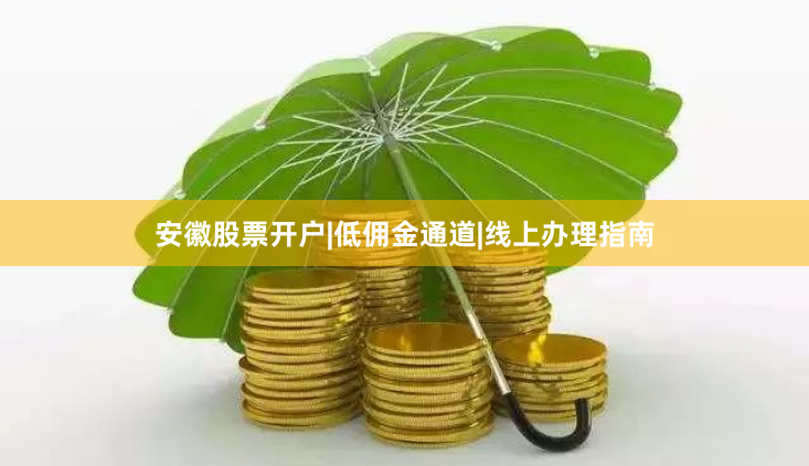 安徽股票开户|低佣金通道|线上办理指南