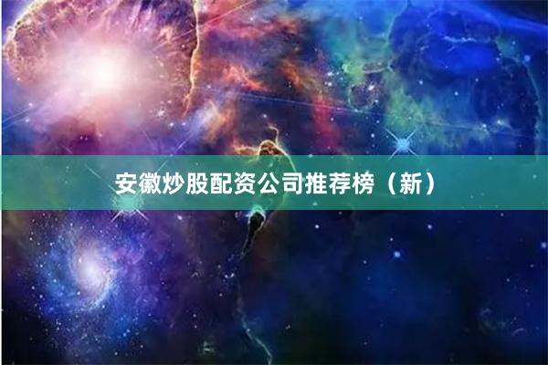 安徽炒股配资公司推荐榜（新）