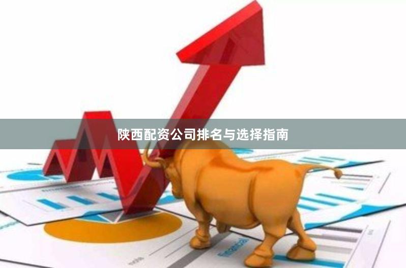 陕西配资公司排名与选择指南